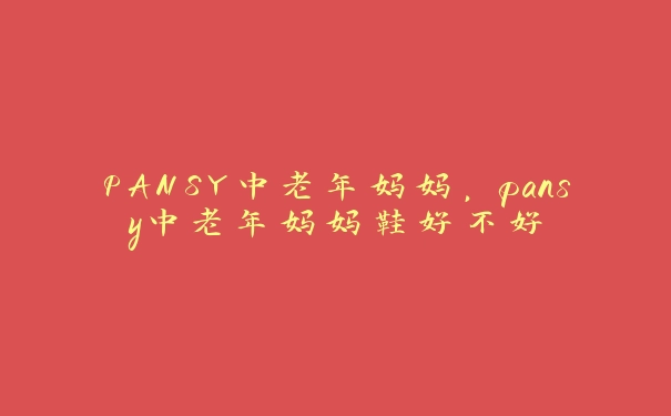 PANSY中老年妈妈，pansy中老年妈妈鞋好不好