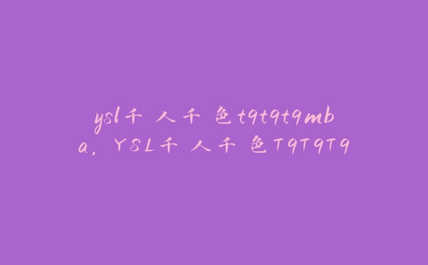 ysl千人千色t9t9t9mba，YSL千人千色T9T9T9T9与其他产品对比