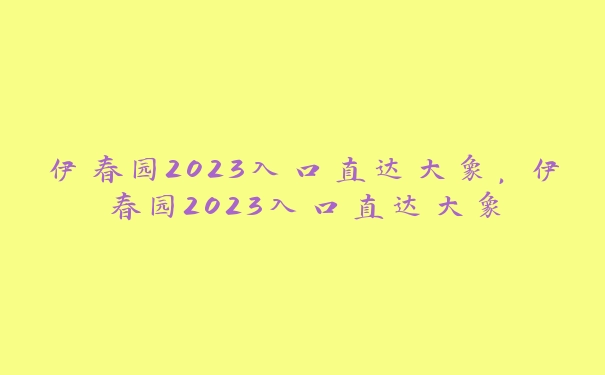 伊春园2023入口直达大象，伊春园2023入口直达大象