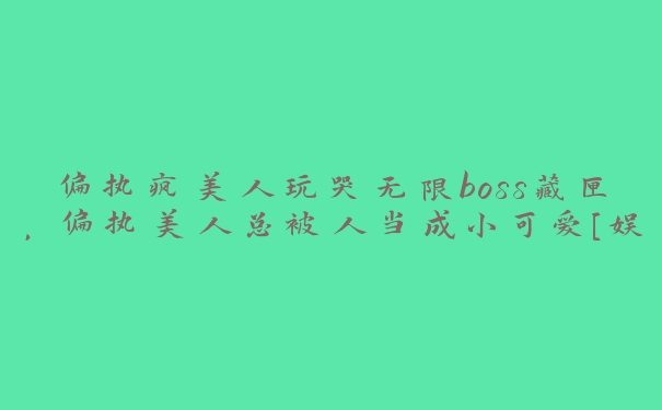 偏执疯美人玩哭无限boss藏匣，偏执美人总被人当成小可爱[娱乐圈]作者:来揪咬甜