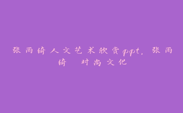 张雨绮人文艺术欣赏ppt，张雨绮 时尚文化