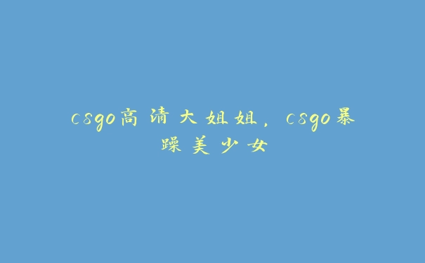 csgo高清大姐姐，csgo暴躁美少女