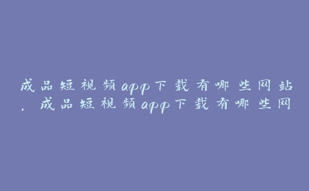 成品短视频app下载有哪些网站，成品短视频app下载有哪些网站可以下载