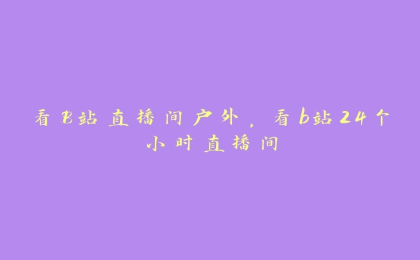 看B站直播间户外，看b站24个小时直播间