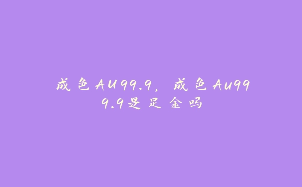 成色AU99.9，成色Au999.9是足金吗