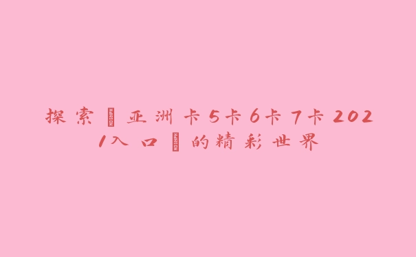 探索“亚洲卡5卡6卡7卡2021入口”的精彩世界