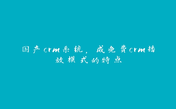 国产crm系统，成免费crm播放模式的特点