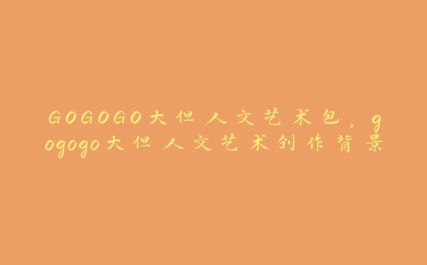 GOGOGO大但人文艺术包，gogogo大但人文艺术创作背景