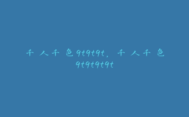 千人千色9t9t9t，千人千色9t9t9t9t