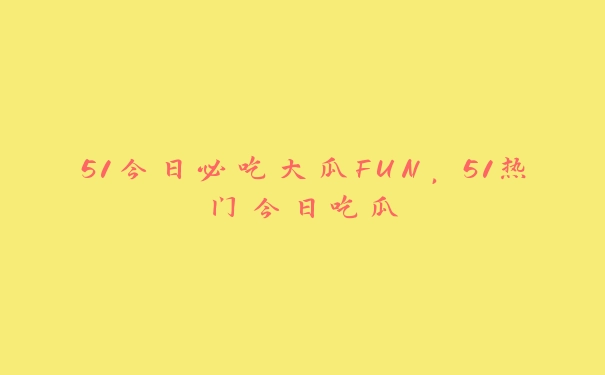 51今日必吃大瓜FUN，51热门今日吃瓜