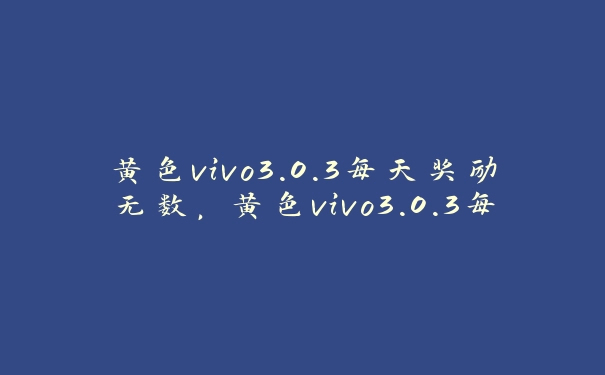 黄色vivo3.0.3每天奖励无数，黄色vivo3.0.3每天奖励无数