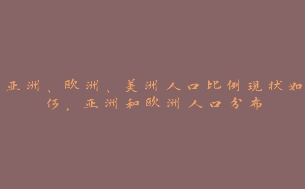 亚洲、欧洲、美洲人口比例现状如何，亚洲和欧洲人口分布