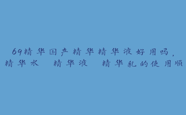 69精华国产精华精华液好用吗，精华水 精华液 精华乳的使用顺序