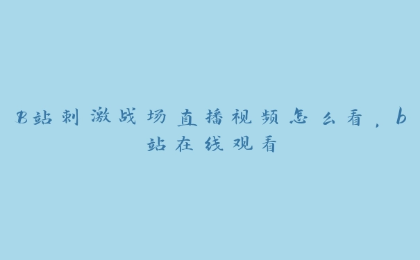 B站刺激战场直播视频怎么看，b站在线观看