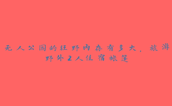 无人公园的狂野内存有多大，旅游野外2人住宿帐篷