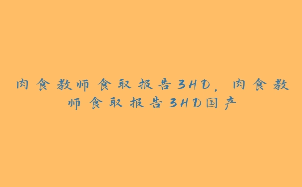 肉食教师食取报告3HD，肉食教师食取报告3HD国产