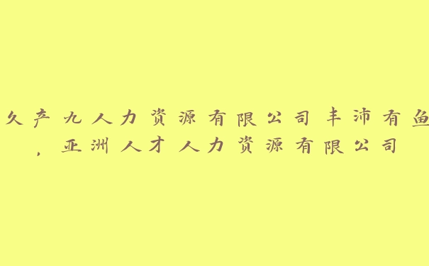 久产九人力资源有限公司丰沛有鱼，亚洲人才人力资源有限公司