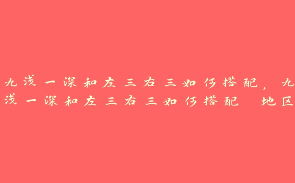 九浅一深和左三右三如何搭配，九浅一深和左三右三如何搭配 地区:卡塔尔 年份:2023