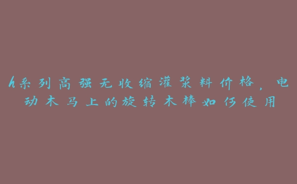 h系列高强无收缩灌浆料价格，电动木马上的旋转木棒如何使用