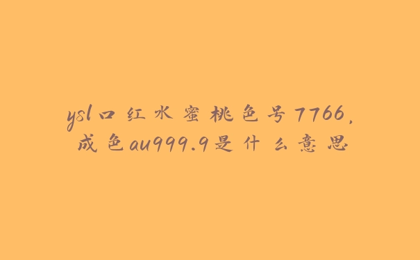 ysl口红水蜜桃色号7766，成色au999.9是什么意思