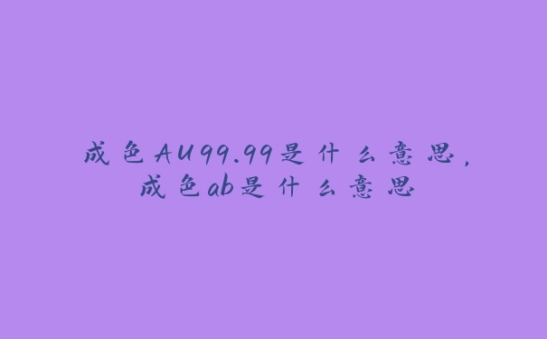 成色AU99.99是什么意思，成色ab是什么意思