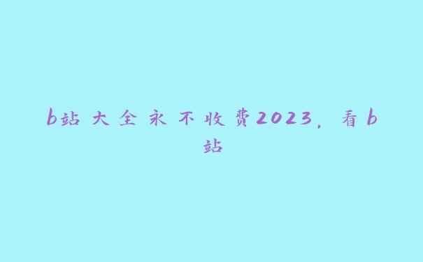 b站大全永不收费2023，看b站