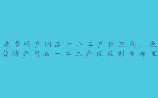 免费精产国品一二三产区区别，免费精产国品一二三产区区别在哪里