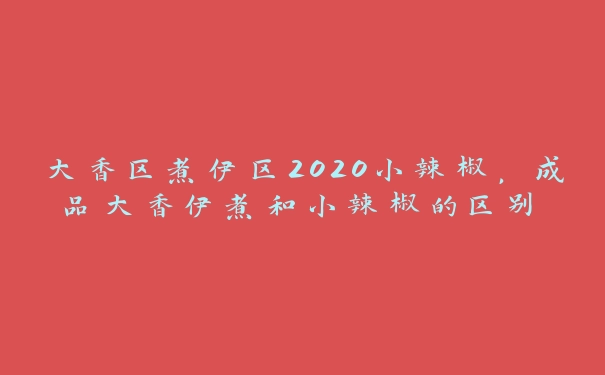 大香区煮伊区2020小辣椒，成品大香伊煮和小辣椒的区别