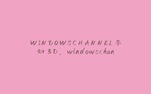 WINDOWSCHANNEL孕妇3D，windowschannel视频马甲