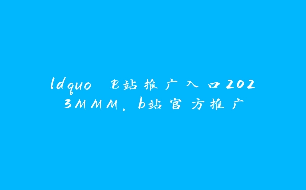 ldquo B站推广入口2023MMM，b站官方推广