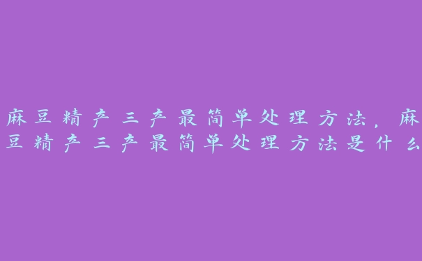 麻豆精产三产最简单处理方法，麻豆精产三产最简单处理方法是什么意思