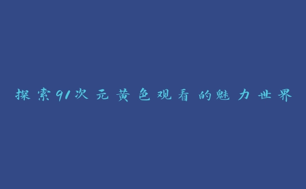 探索91次元黄色观看的魅力世界