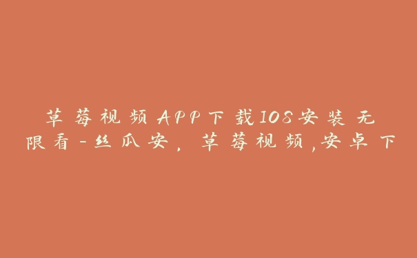 草莓视频APP下载IOS安装无限看-丝瓜安，草莓视频,安卓下载,苹果下载