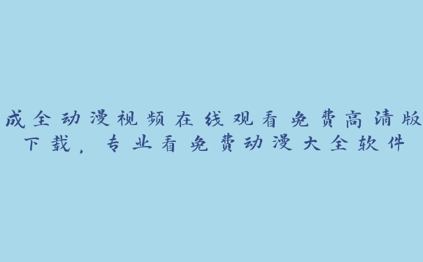 成全动漫视频在线观看免费高清版下载，专业看免费动漫大全软件