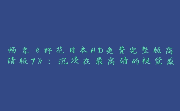 畅享《野花日本HD免费完整版高清版7》：沉浸在最高清的视觉盛宴