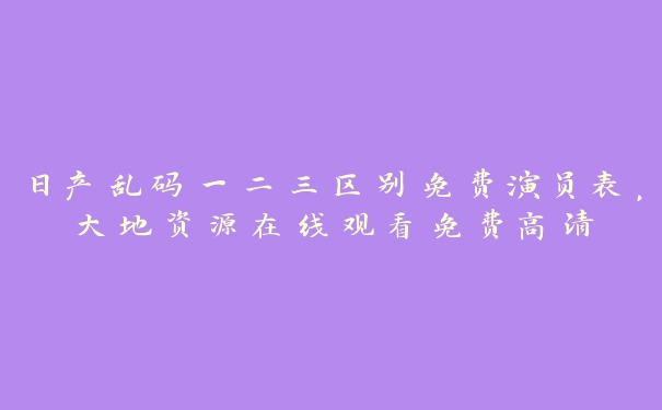 日产乱码一二三区别免费演员表，大地资源在线观看免费高清