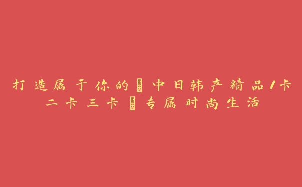 打造属于你的“中日韩产精品1卡二卡三卡”专属时尚生活