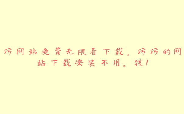 污网站免费无限看下载，污污的网站下载安装不用。钱!