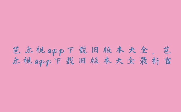 芭乐视app下载旧版本大全，芭乐视app下载旧版本大全最新官网安装