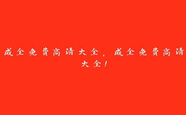 成全免费高清大全，成全免费高清大全!