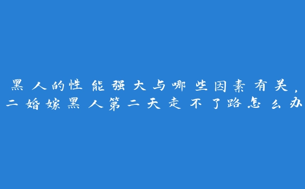 黑人的性能强大与哪些因素有关，二婚嫁黑人第二天走不了路怎么办