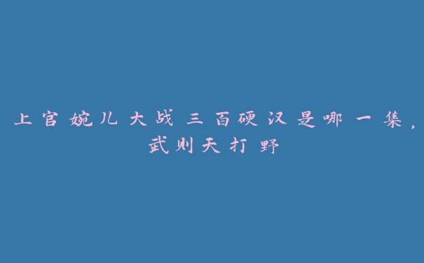 上官婉儿大战三百硬汉是哪一集，武则天打野