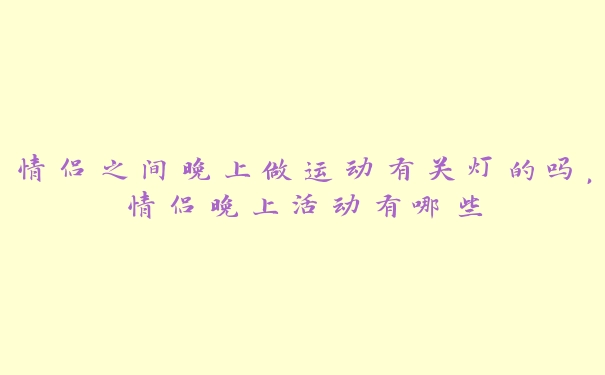 情侣之间晚上做运动有关灯的吗，情侣晚上活动有哪些