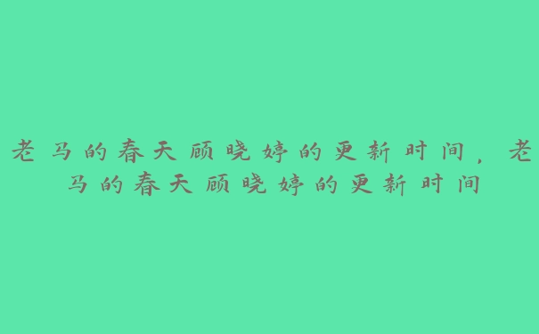 老马的春天顾晓婷的更新时间，老马的春天顾晓婷的更新时间