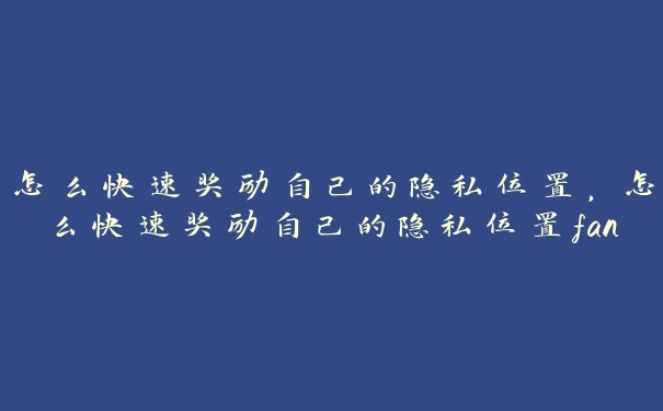 怎么快速奖励自己的隐私位置，怎么快速奖励自己的隐私位置fang