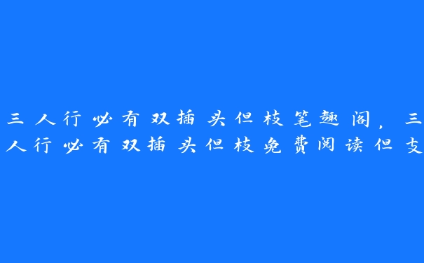 三人行必有双插头但枝笔趣阁，三人行必有双插头但枝免费阅读但支