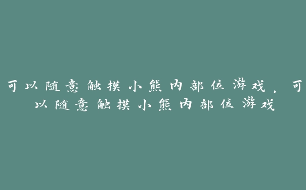 可以随意触摸小熊内部位游戏，可以随意触摸小熊内部位游戏