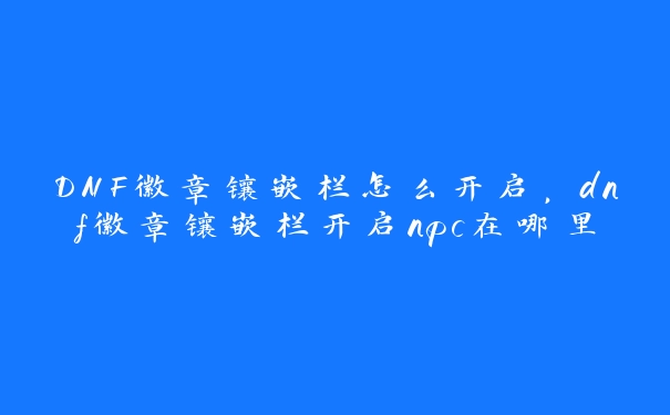 DNF徽章镶嵌栏怎么开启，dnf徽章镶嵌栏开启npc在哪里