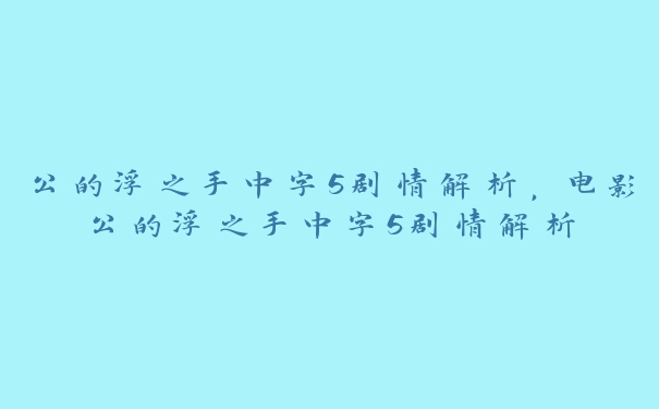 公的浮之手中字5剧情解析，电影公的浮之手中字5剧情解析