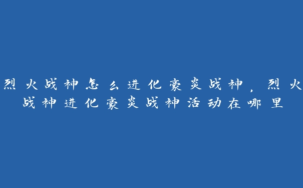 烈火战神怎么进化豪炎战神，烈火战神进化豪炎战神活动在哪里